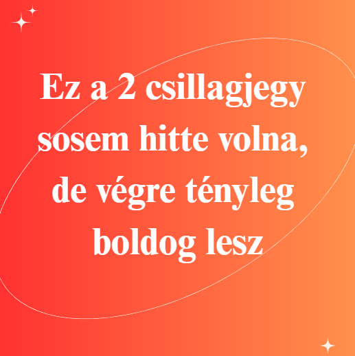Ez a 2 csillagjegy sosem hitte volna, de végre tényleg boldog lesz