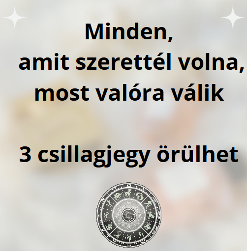 Minden, amit szerettél volna, most valóra válik - 3 csillagjegy örülhet
